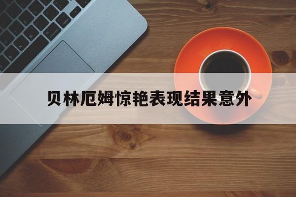 贝林厄姆惊艳表现结果意外(贝林厄姆身价)